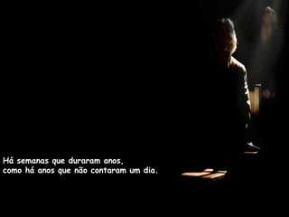 Há semanas que duraram anos,  como há anos que não contaram um dia. 