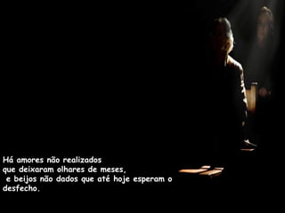 Há amores não realizados  que deixaram olhares de meses,  e beijos não dados que até hoje esperam o desfecho. 