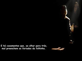 E há casamentos que, ao olhar para trás,  mal preenchem os feriados da folhinha. 