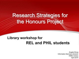 Library workshop for
REL and PHIL students
Angela Wong
Information Services Librarian
HKBU Library
April 2014
Research Strategies for
the Honours Project
 