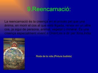 9.Reencarnació: La reencarnació és la creença en el procés pel que una ànima, en morir el cos al que està lligada, reneix en un altre cos, ja sigui de persona, animal, vegetal o mineral. És una creença especialment vivent a Orient,es a dir per Xina,Índia . Roda de la vida.(Pintura budista) 