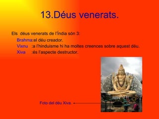 13.Déus venerats. Els  déus venerats de l’Índia són 3:  Brahma :el déu creador.  Vixnu   :a l’hinduisme hi ha moltes creences sobre aquest déu.  Xiva  :és l’aspecte destructor. Foto del déu Xiva. 