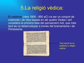 5.La religió vèdica: El vedisme  (vers 1800 - 900 aC) va ser un conjunt de creences i de ritus basats en els quatre Vedes i se'l considera la primera fase del pensament indi, que més tard es va desenvolupar a través del bramanisme i de l'hinduisme.  Text escrit en el vedisme o religió vèdica. 