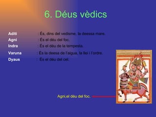 6. Déus vèdics Aditi  : És, dins del vedisme, la deessa mare. Agni  : És el déu del foc.  Indra  : És el déu de la tempesta. Varuna   : És la deesa de l’aigua, la llei i l’ordre. Dyaus  :  És el déu del cel. Agni,el déu del foc. 