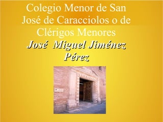 Colegio Menor de San
José de Caracciolos o de
Clérigos Menores
José Miguel JiménezJosé Miguel Jiménez
PérezPérez
 
