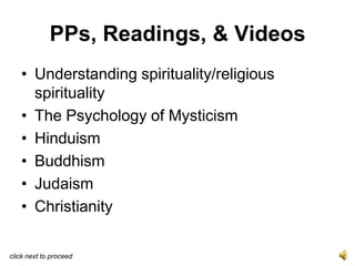 PPs, Readings, & Videos
   • Understanding spirituality/religious
     spirituality
   • The Psychology of Mysticism
   • Hinduism
   • Buddhism
   • Judaism
   • Christianity

click next to proceed
 