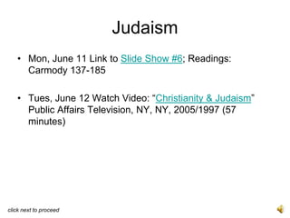 Judaism
   • Mon, June 11 Link to Slide Show #6; Readings:
     Carmody 137-185

   • Tues, June 12 Watch Video: “Christianity & Judaism”
     Public Affairs Television, NY, NY, 2005/1997 (57
     minutes)




click next to proceed
 