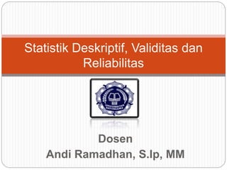 Dosen
Andi Ramadhan, S.Ip, MM
Statistik Deskriptif, Validitas dan
Reliabilitas
 