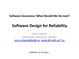 Software Assurance: What Should We Do next?
Software Design for Reliability
Ivica Crnkovic
Mälardalen University, Sweden
ivica.crnkovic@mdh.se, www.idt.mdh.se/~icc
COMPSAC July 24, Kyoto
 