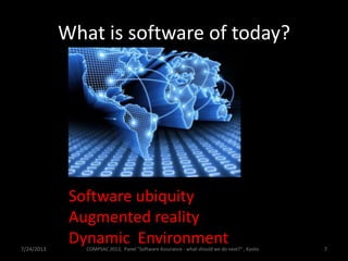 What is software of today?
7/24/2013 7
Software ubiquity
Augmented reality
Dynamic EnvironmentCOMPSAC 2013, Panel "Software Assurance - what should we do next?" , Kyoto
 