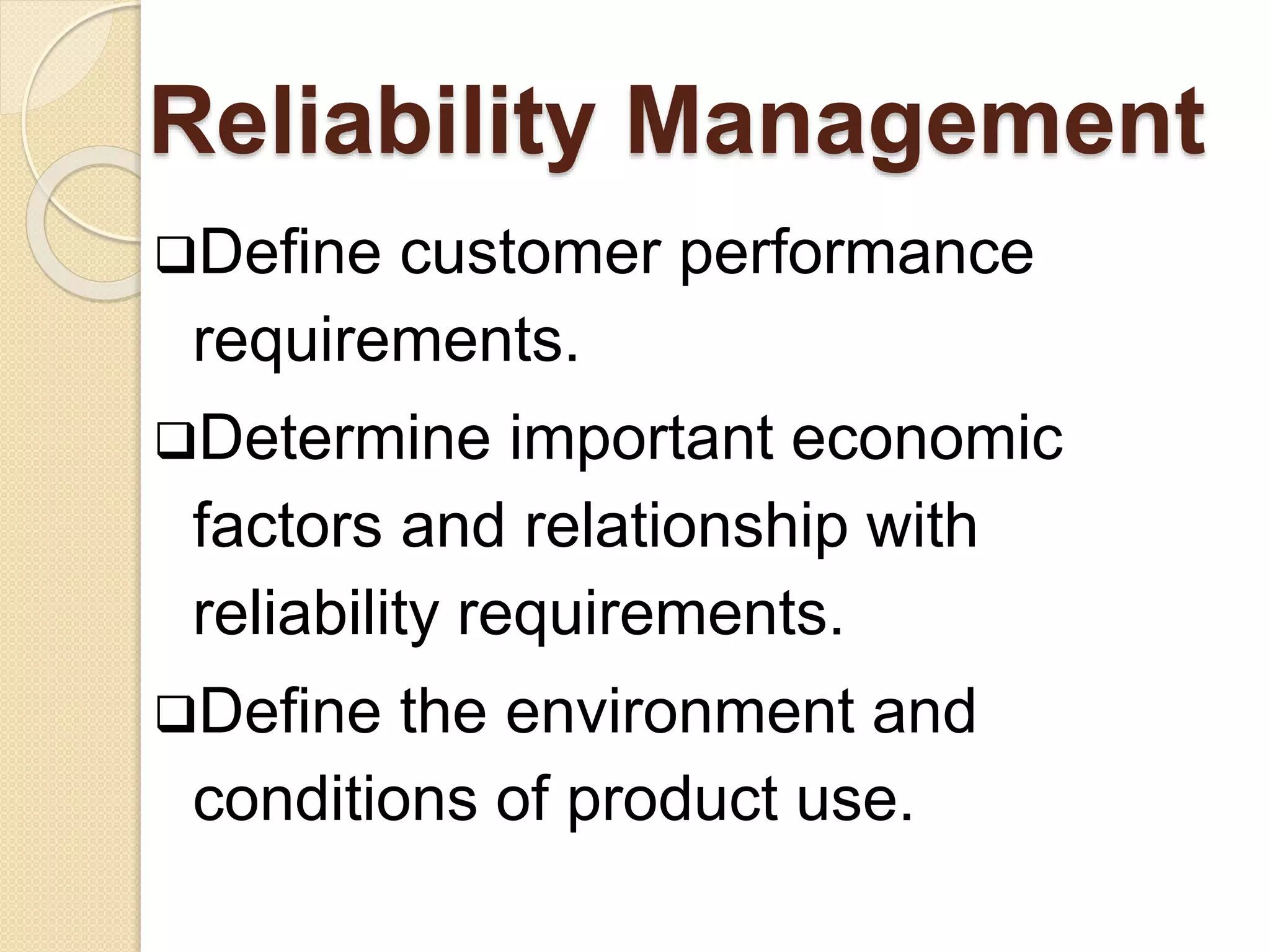 Reliability Management 
Define customer performance 
requirements. 
Determine important economic 
factors and relationship with 
reliability requirements. 
Define the environment and 
conditions of product use. 
 