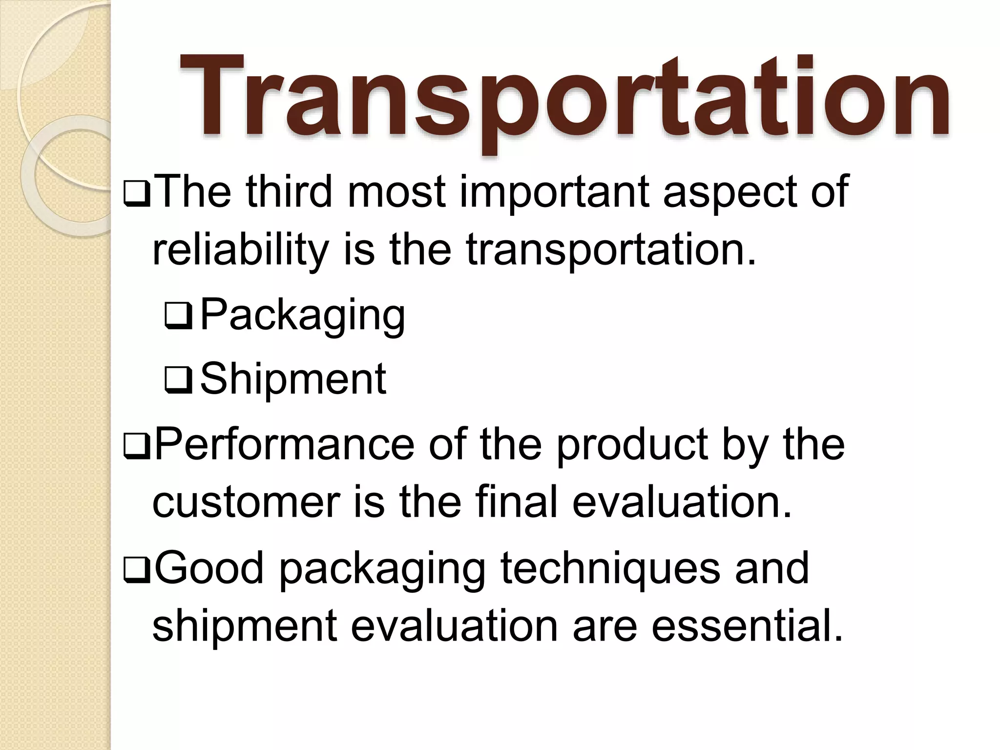 Transportation 
The third most important aspect of 
reliability is the transportation. 
Packaging 
Shipment 
Performance of the product by the 
customer is the final evaluation. 
Good packaging techniques and 
shipment evaluation are essential. 
