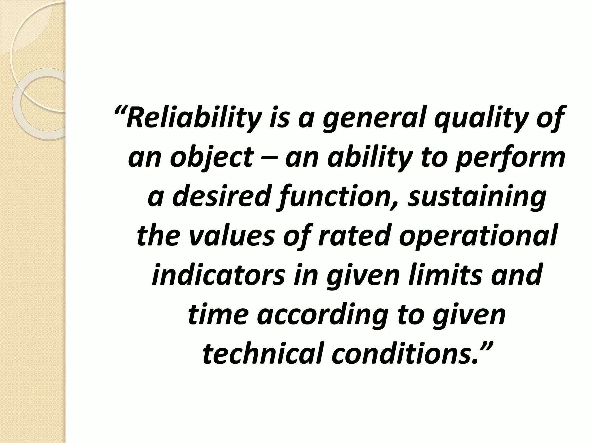“Reliability is a general quality of 
an object – an ability to perform 
a desired function, sustaining 
the values of rated operational 
indicators in given limits and 
time according to given 
technical conditions.” 
 