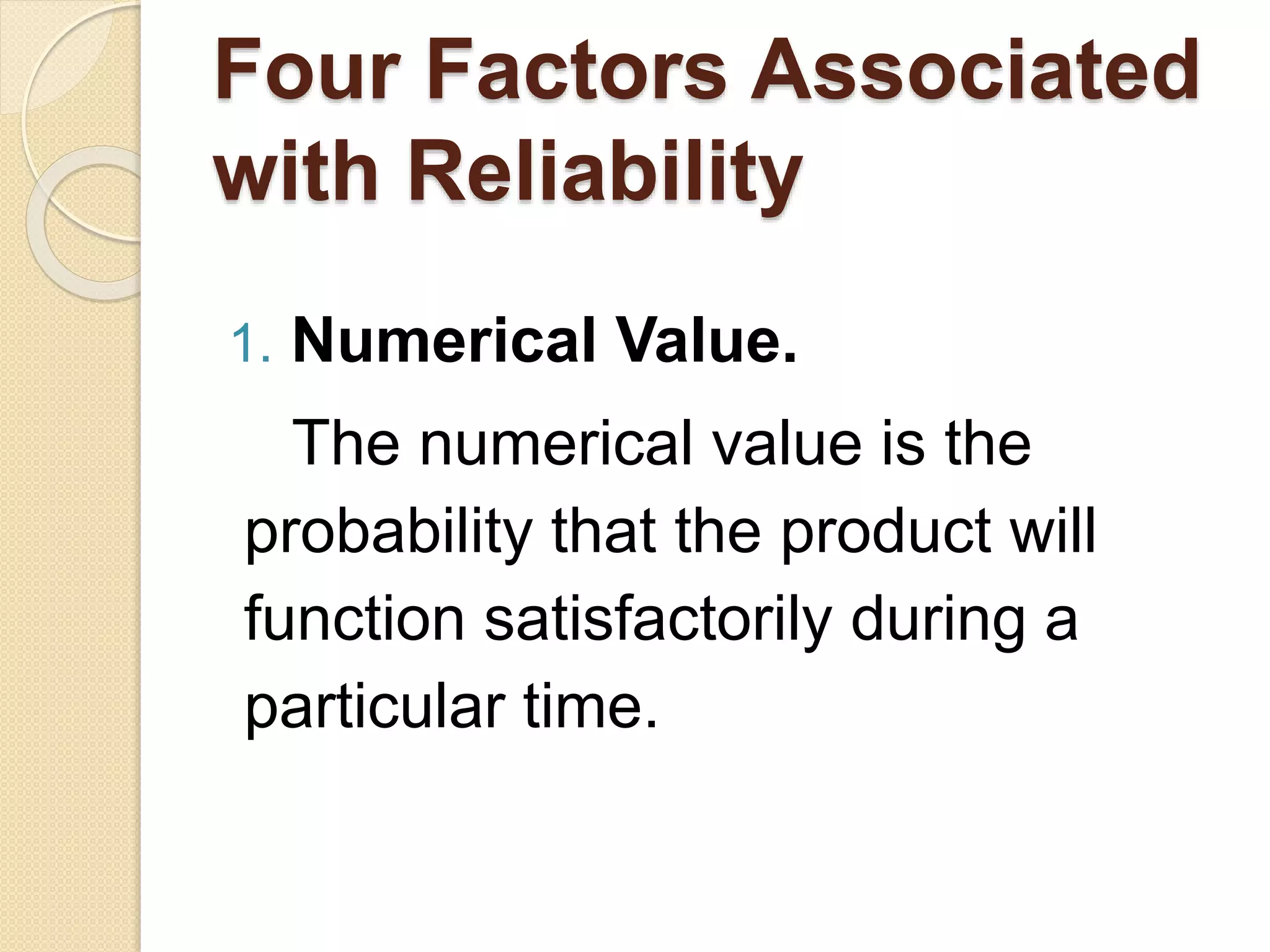 Four Factors Associated 
with Reliability 
1. Numerical Value. 
The numerical value is the 
probability that the product will 
function satisfactorily during a 
particular time. 
 