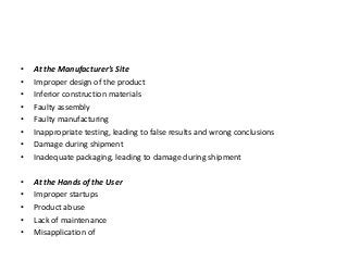 • At the Manufacturer’s Site
• Improper design of the product
• Inferior construction materials
• Faulty assembly
• Faulty manufacturing
• Inappropriate testing, leading to false results and wrong conclusions
• Damage during shipment
• Inadequate packaging, leading to damage during shipment
• At the Hands of the User
• Improper startups
• Product abuse
• Lack of maintenance
• Misapplication of
 