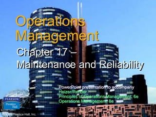 © 2006 Prentice Hall, Inc. 17 – 1
Operations
Management
Chapter 17 –
Maintenance and Reliability
© 2006 Prentice Hall, Inc.
PowerPoint presentation to accompany
Heizer/Render
Principles of Operations Management, 6e
Operations Management, 8e
 