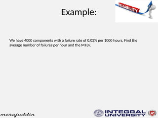 Example:
We have 4000 components with a failure rate of 0.02% per 1000 hours. Find the
average number of failures per hour and the MTBF.
 