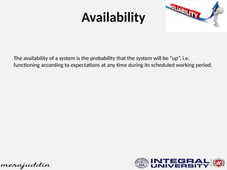 Availability
The availability of a system is the probability that the system will be “up”, i.e.
functioning according to expectations at any time during its scheduled working period.
 