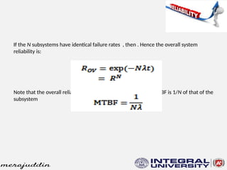 If the N subsystems have identical failure rates , then . Hence the overall system
reliability is:
Note that the overall reliability is decreased N-fold while the MTBF is 1/N of that of the
subsystem
 