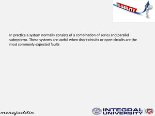 In practice a system normally consists of a combination of series and parallel
subsystems. These systems are useful when short-circuits or open-circuits are the
most commonly expected faults
 