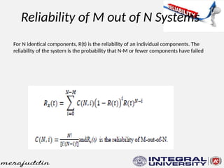 Reliability of M out of N Systems
For N identical components, R(t) is the reliability of an individual components. The
reliability of the system is the probability that N-M or fewer components have failed
 