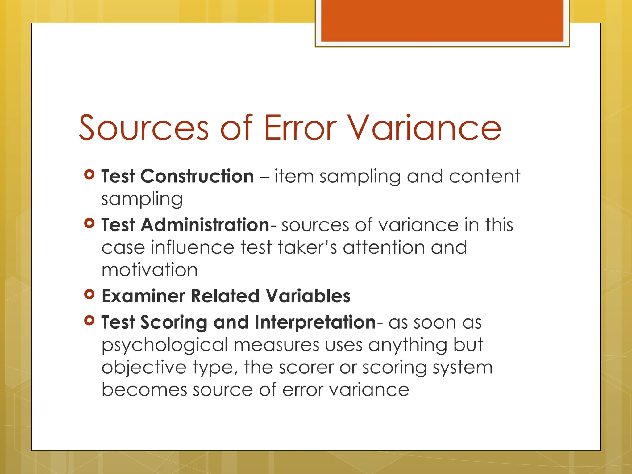 Sources of Error Variance
 Test Construction – item sampling and content
sampling
 Test Administration- sources of variance in this
case influence test taker’s attention and
motivation
 Examiner Related Variables
 Test Scoring and Interpretation- as soon as
psychological measures uses anything but
objective type, the scorer or scoring system
becomes source of error variance
 