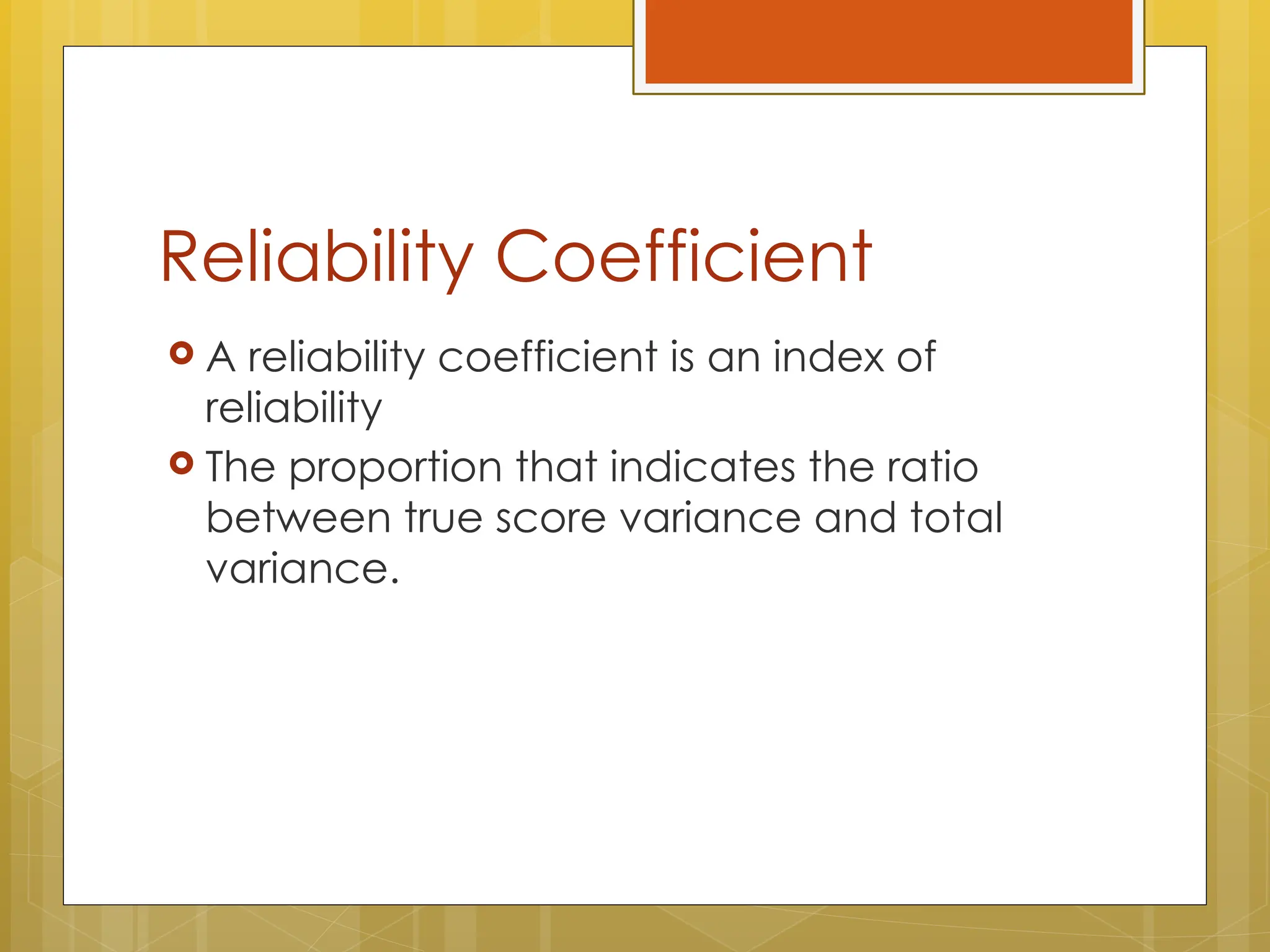 Reliability Coefficient
 A reliability coefficient is an index of
reliability
 The proportion that indicates the ratio
between true score variance and total
variance.
 