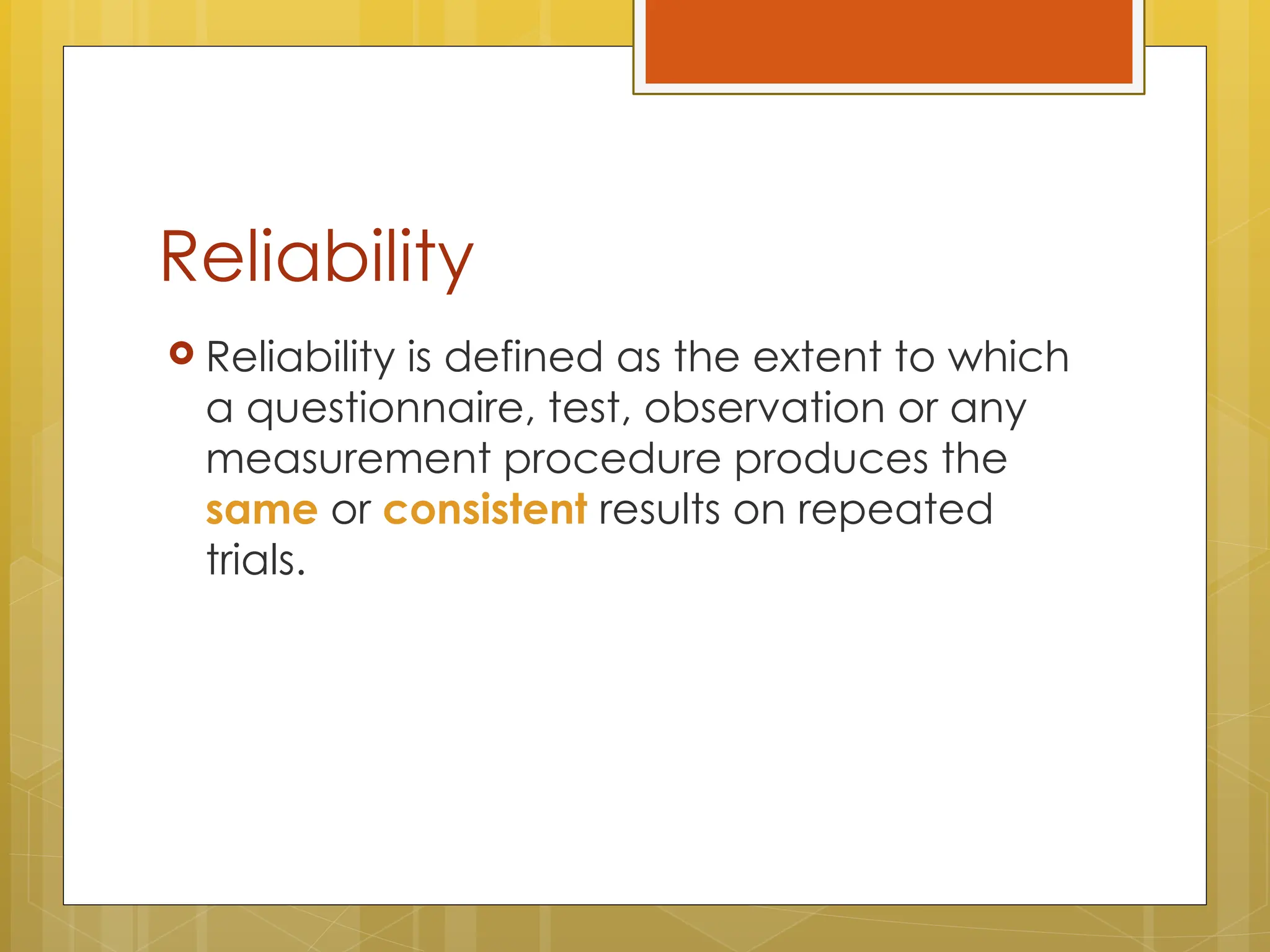 Reliability
 Reliability is defined as the extent to which
a questionnaire, test, observation or any
measurement procedure produces the
same or consistent results on repeated
trials.
 