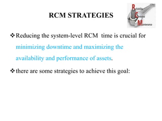 RCM STRATEGIES
Reducing the system-level RCM time is crucial for
minimizing downtime and maximizing the
availability and performance of assets.
there are some strategies to achieve this goal:
 