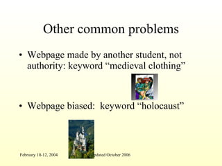 Other common problems Webpage made by another student, not authority: keyword “medieval clothing”  Webpage biased:  keyword “holocaust” 