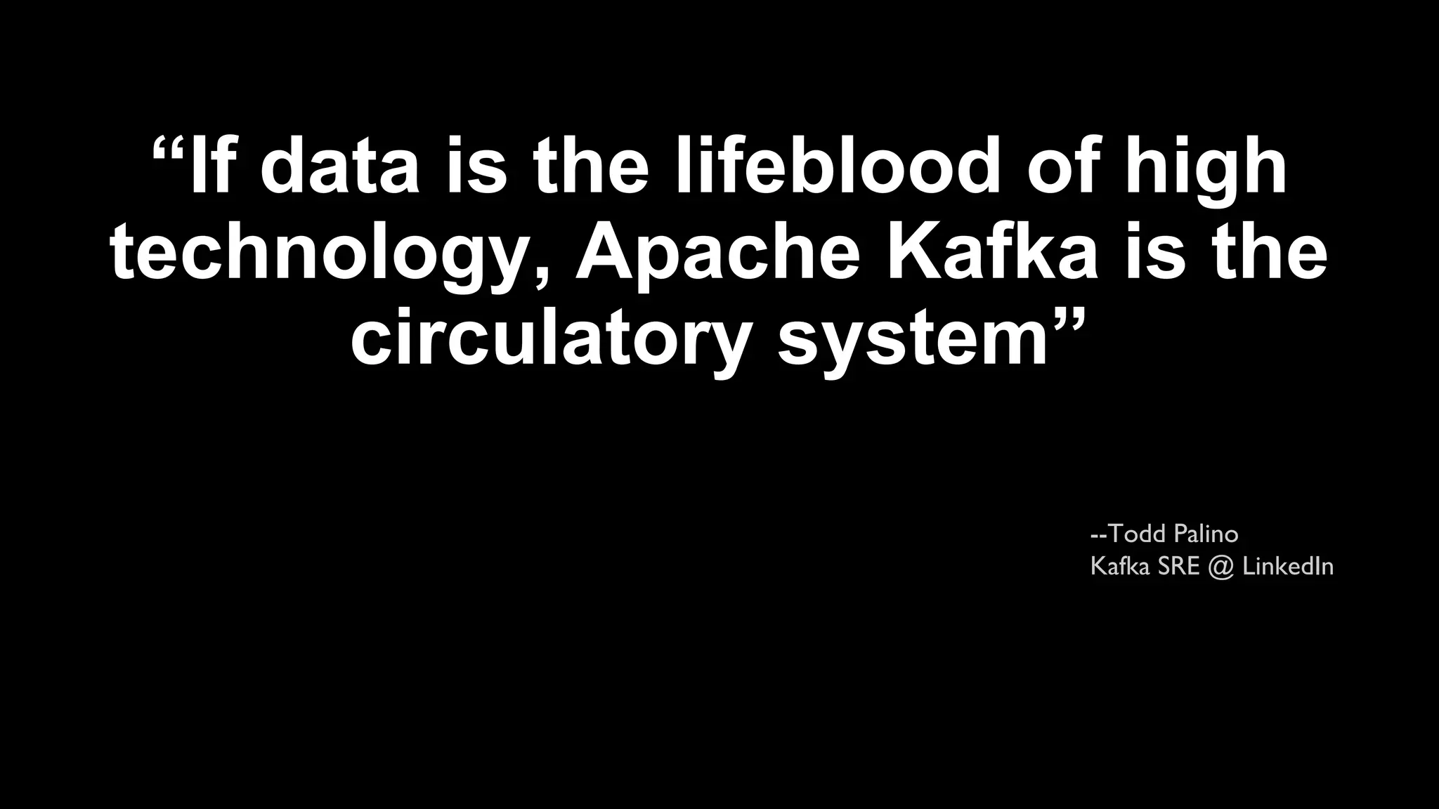 “If data is the lifeblood of high
technology, Apache Kafka is the
circulatory system”
--Todd Palino
Kafka SRE @ LinkedIn
 