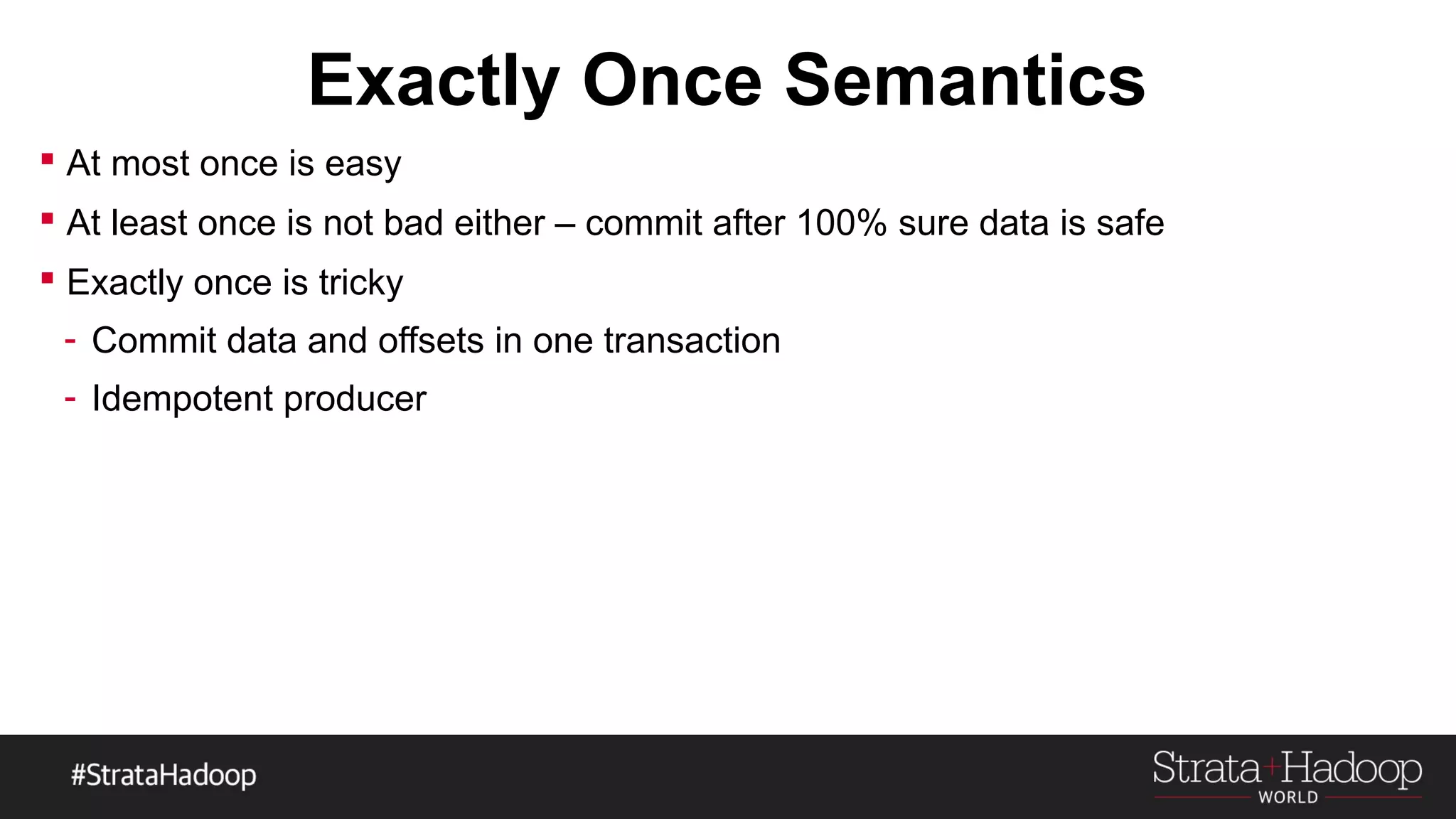 Exactly Once Semantics
 At most once is easy
 At least once is not bad either – commit after 100% sure data is safe
 Exactly once is tricky
- Commit data and offsets in one transaction
- Idempotent producer
 