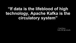 “If data is the lifeblood of high
technology, Apache Kafka is the
circulatory system”
--Todd Palino
Kafka SRE @ LinkedIn
 