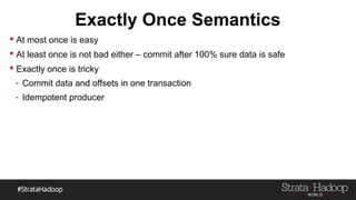 Exactly Once Semantics
 At most once is easy
 At least once is not bad either – commit after 100% sure data is safe
 Exactly once is tricky
- Commit data and offsets in one transaction
- Idempotent producer
 