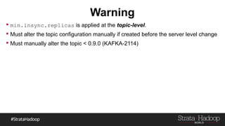 Warning
 min.insync.replicas is applied at the topic-level.
 Must alter the topic configuration manually if created before the server level change
 Must manually alter the topic < 0.9.0 (KAFKA-2114)
 