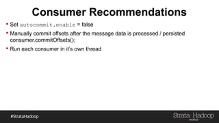 Consumer Recommendations
 Set autocommit.enable = false
 Manually commit offsets after the message data is processed / persisted
consumer.commitOffsets();
 Run each consumer in it’s own thread
 