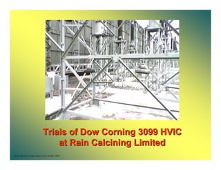 Trials of Dow Corning 3099 HVIC
                                  at Rain Calcining Limited
Satish Agrawal, Project Sales Corp, October 2005
 