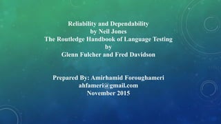 Reliability and Dependability
by Neil Jones
The Routledge Handbook of Language Testing
by
Glenn Fulcher and Fred Davidson
Prepared By: Amirhamid Foroughameri
ahfameri@gmail.com
November 2015
 