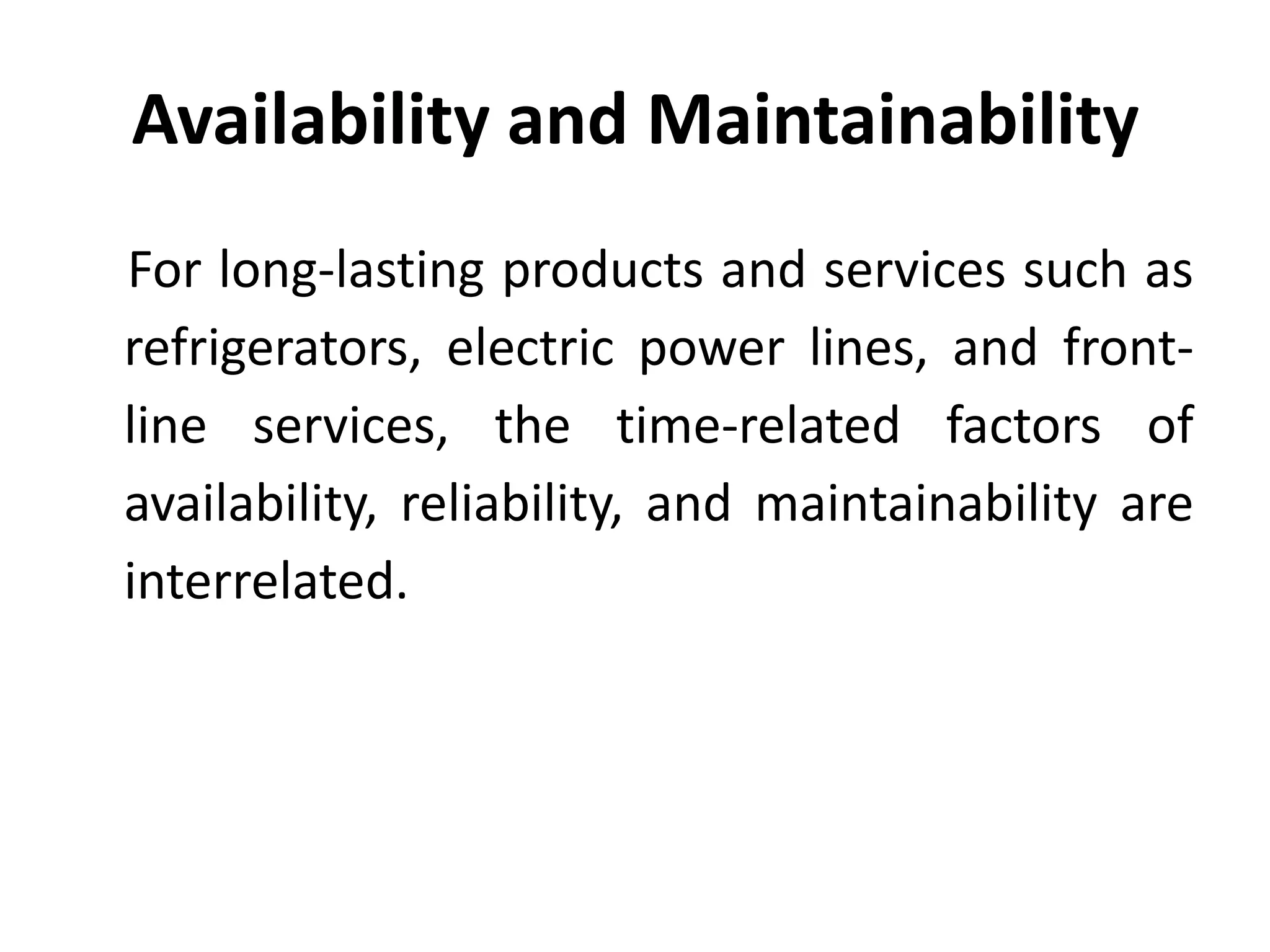 Availability and Maintainability
For long-lasting products and services such as
refrigerators, electric power lines, and frontline services, the time-related factors of
availability, reliability, and maintainability are
interrelated.

 