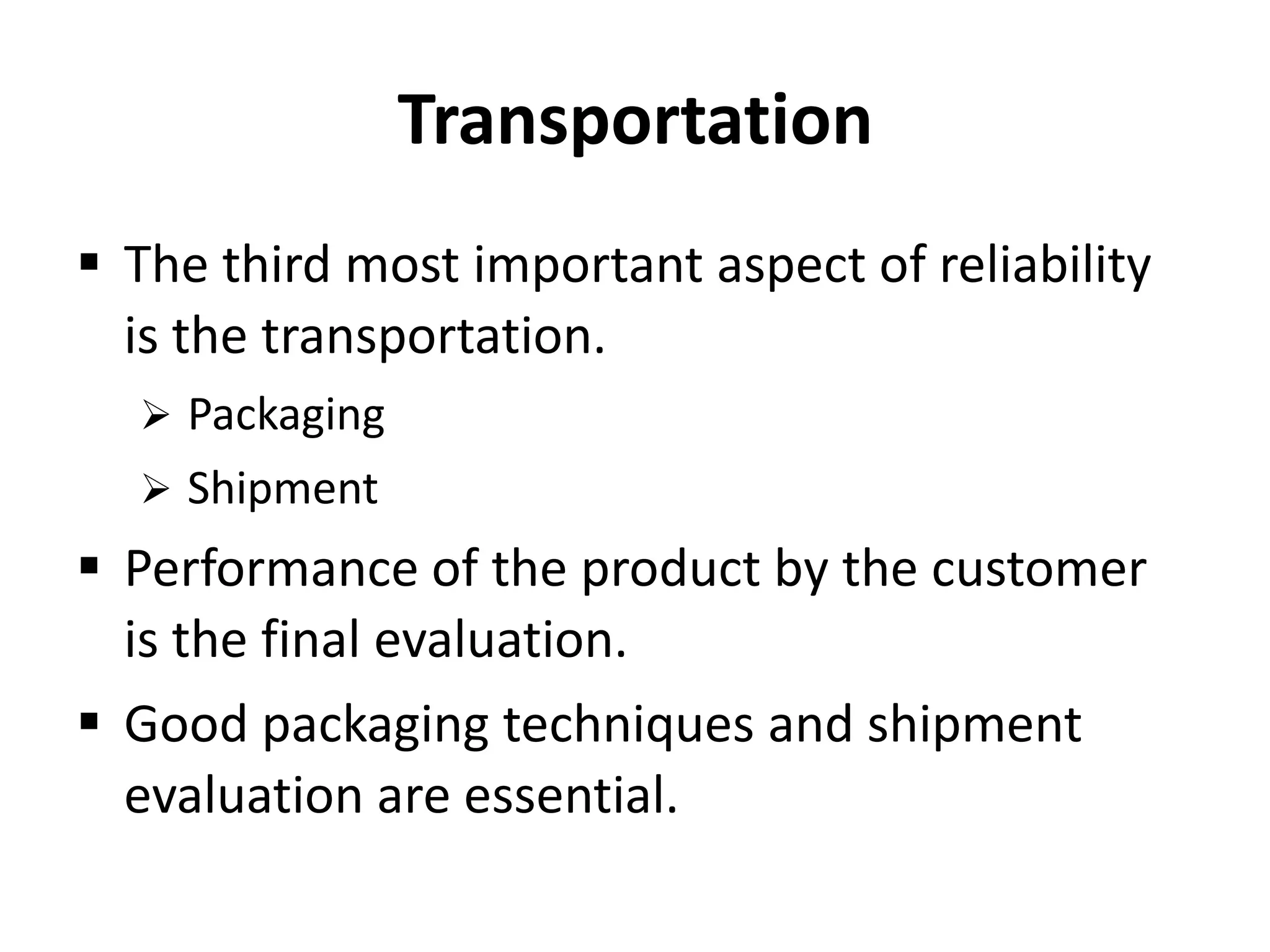 Transportation
 The third most important aspect of reliability
is the transportation.
 Packaging
 Shipment

 Performance of the product by the customer
is the final evaluation.
 Good packaging techniques and shipment
evaluation are essential.

 