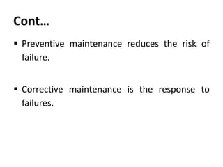 Cont…
 Preventive maintenance reduces the risk of
failure.
 Corrective maintenance is the response to
failures.

 