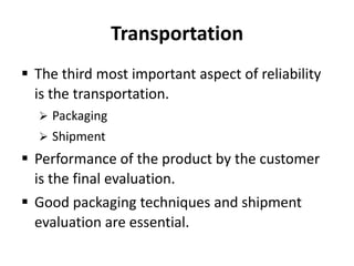 Transportation
 The third most important aspect of reliability
is the transportation.
 Packaging
 Shipment

 Performance of the product by the customer
is the final evaluation.
 Good packaging techniques and shipment
evaluation are essential.

 