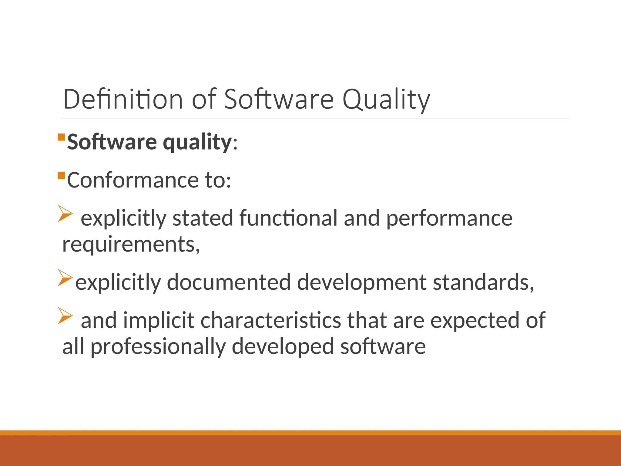 Definition of Software Quality
Software quality:
Conformance to:
 explicitly stated functional and performance
requirements,
explicitly documented development standards,
 and implicit characteristics that are expected of
all professionally developed software
 