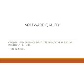 SOFTWARE QUALITY
QUALITY IS NEVER AN ACCIDENT; IT IS ALWAYS THE RESULT OF
INTELLIGENT EFFORT.
— JOHN RUSKIN
 