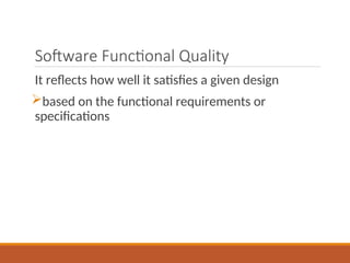 Software Functional Quality
It reflects how well it satisfies a given design
based on the functional requirements or
specifications
 
