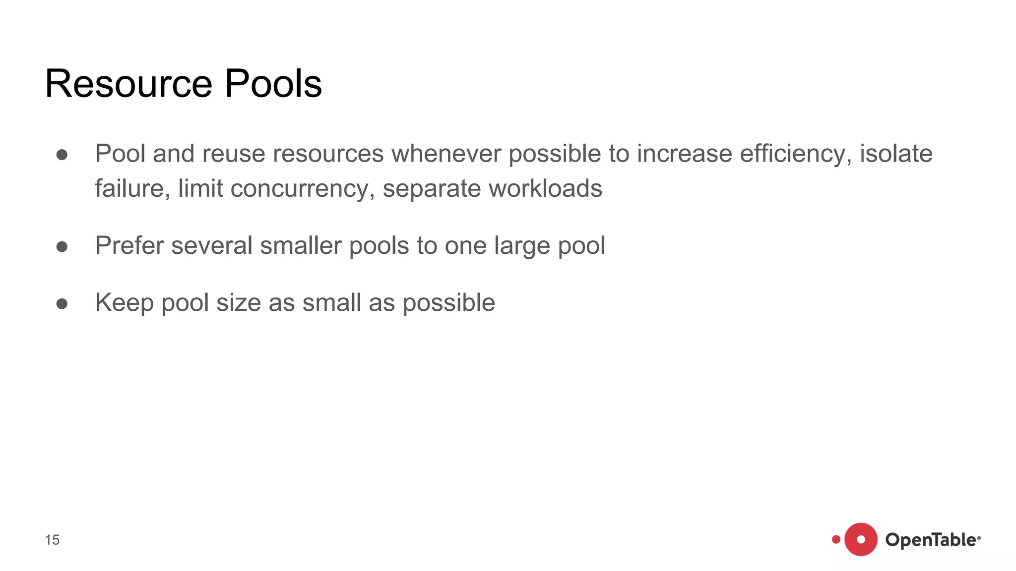 Resource Pools
● Pool and reuse resources whenever possible to increase efficiency, isolate
failure, limit concurrency, separate workloads
● Prefer several smaller pools to one large pool
● Keep pool size as small as possible
15
 