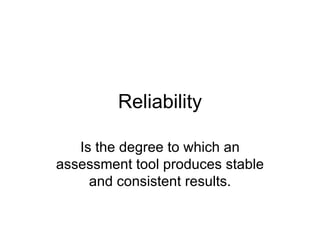 Reliability Is the degree to which an assessment tool produces stable and consistent results. 