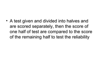 A test given and divided into halves and are scored separately, then the score of one half of test are compared to the score of the remaining half to test the reliability 