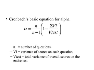 • Cronbach’s basic equation for alpha
                n       ΣVi 
           α=       1 −     
              n − 1  Vtest 


  – n = number of questions
  – Vi = variance of scores on each question
  – Vtest = total variance of overall scores on the
    entire test
 