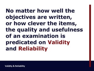No matter how well the
objectives are written,
or how clever the items,
the quality and usefulness
of an examination is
predicated on Validity
and Reliability


Validity & Reliability
 
